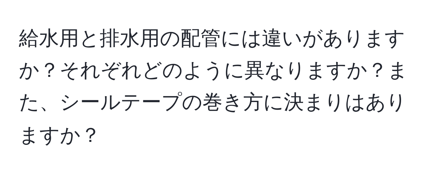 給水用と排水用の配管には違いがありますか？それぞれどのように異なりますか？また、シールテープの巻き方に決まりはありますか？