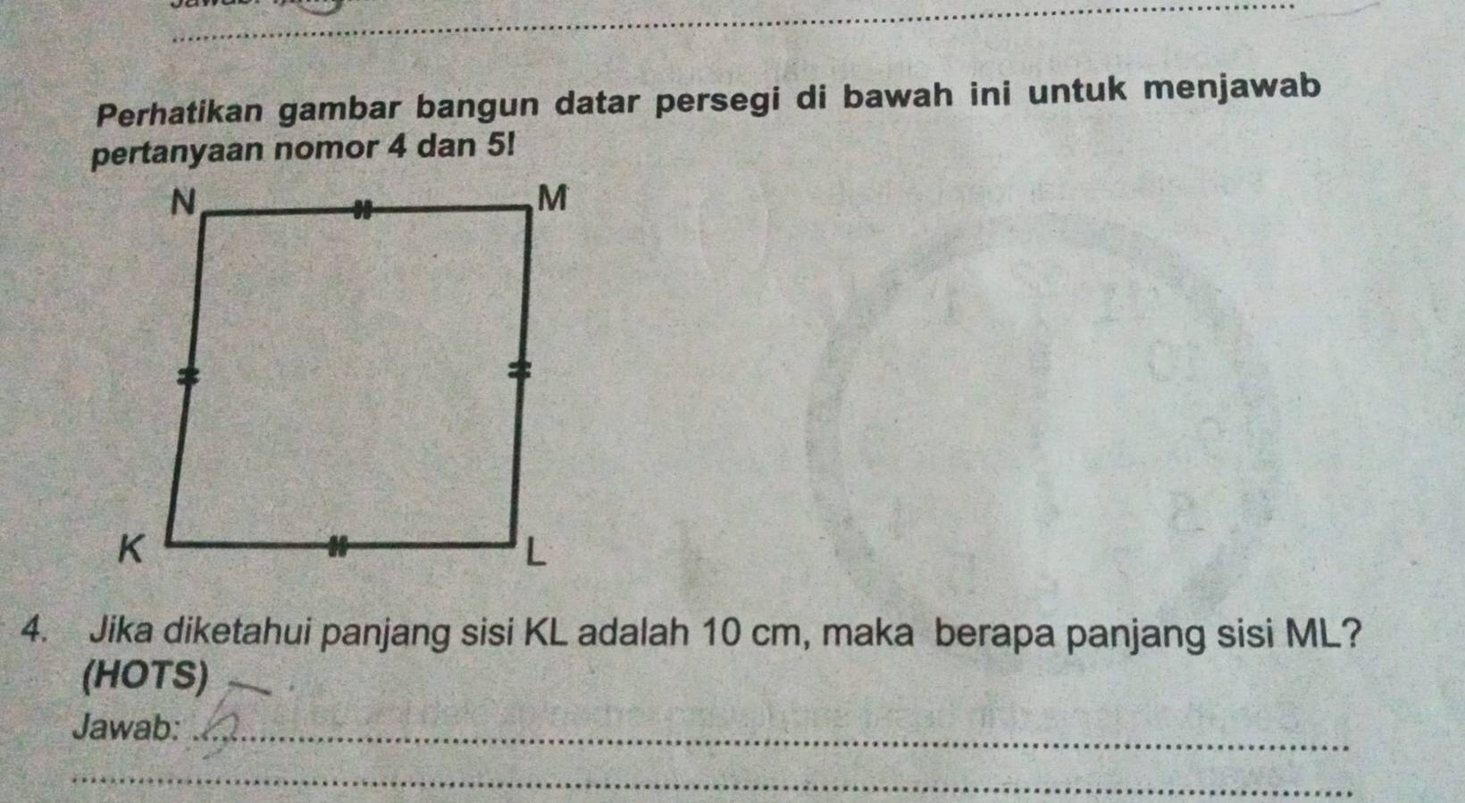 Perhatikan gambar bangun datar persegi di bawah ini untuk menjawab 
pertanyaan nomor 4 dan 5! 
4. Jika diketahui panjang sisi KL adalah 10 cm, maka berapa panjang sisi ML? 
(HOTS) 
Jawab:_ 
_ 
_