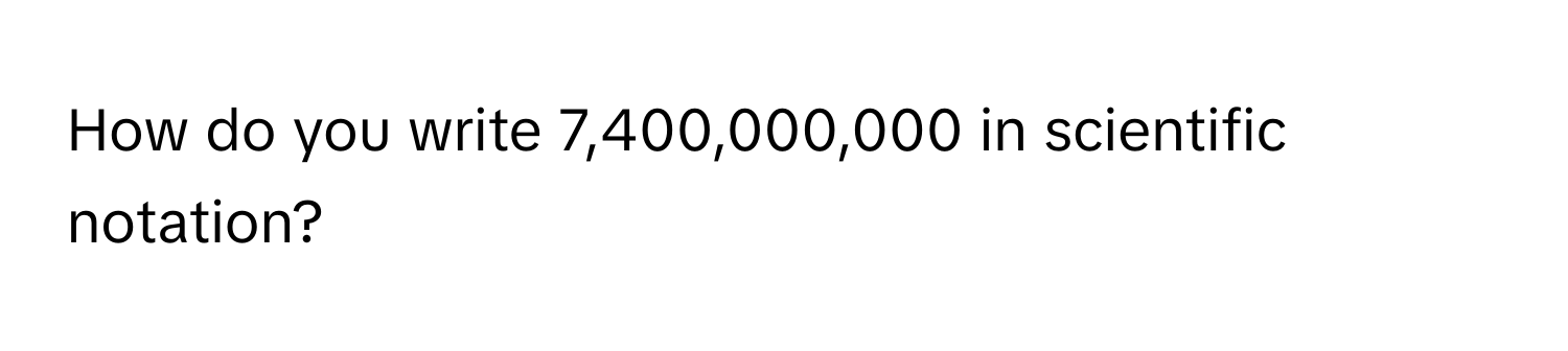 How do you write 7,400,000,000 in scientific notation?