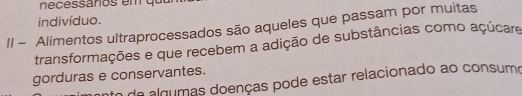 necessaros em qu 
indivíduo. 
II - Alimentos ultraprocessados são aqueles que passam por muitas 
transformações e que recebem a adição de substâncias como açúcare 
gorduras e conservantes. o de algumas doenças pode estar relacionado ao consumo