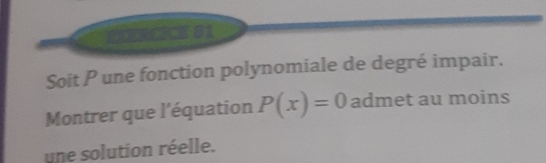 ERLICH 61 
Soit P une fonction polynomiale de degré impair. 
Montrer que l'équation P(x)=0 admet au moins 
une solution réelle.