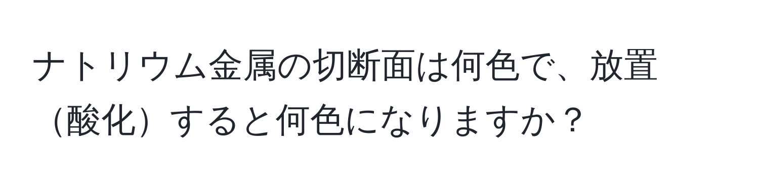 ナトリウム金属の切断面は何色で、放置酸化すると何色になりますか？