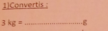 1)Convertis : 
_ 3kg=
g