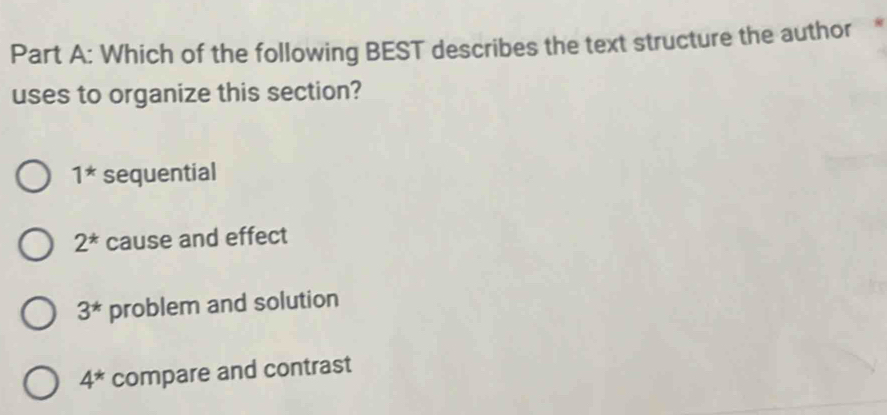 Which of the following BEST describes the text structure the author
uses to organize this section?
1^* sequential
2^* cause and effect
3^* problem and solution
4^* compare and contrast