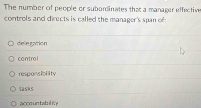 The number of people or subordinates that a manager effective
controls and directs is called the manager's span of:
delegation
control
responsibility
tasks
accountability