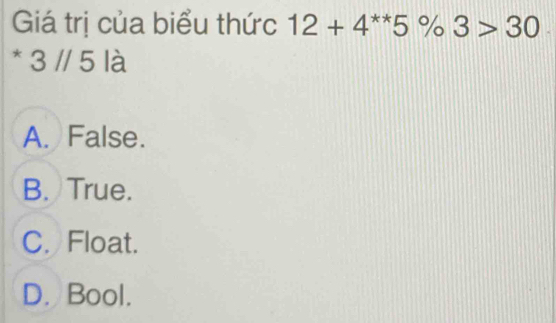 Giá trị của biểu thức 12+4^(**)5% 3>30
* 3 // 5 là
A. False.
B. True.
C. Float.
D. Bool.