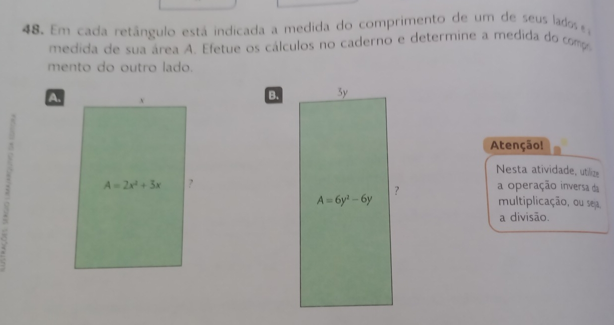 Em cada retângulo está indicada a medida do comprimento de um de seus lados 
medida de sua área A. Efetue os cálculos no caderno e determine a medida do compo
mento do outro lado.
A
B.
Atenção!
Nesta atividade, utilize
a operação inversa da
multiplicação, ou seja,
a divisão.