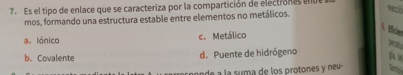 Es el tipo de enlace que se caracteriza por la compartición de electrones ente
reacció
mos, formando una estructura estable entre elementos no metálicos.
Eficier
a. lónico c. Metálico
peratu
b. Covalente d. Puente de hidrógeno
gia. M
onde a la suma de los protones y neu- tambil