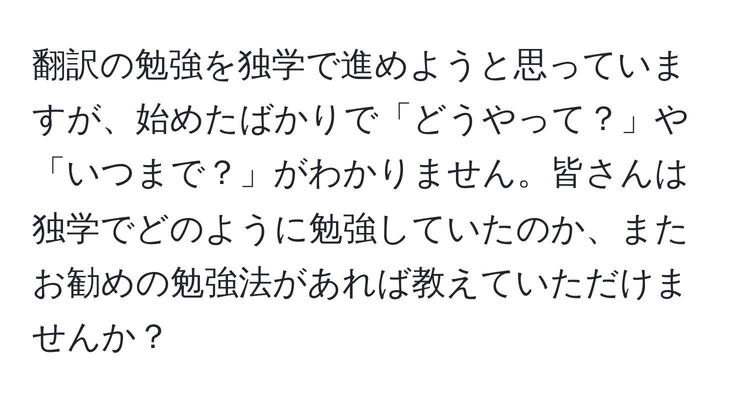 翻訳の勉強を独学で進めようと思っていますが、始めたばかりで「どうやって？」や「いつまで？」がわかりません。皆さんは独学でどのように勉強していたのか、またお勧めの勉強法があれば教えていただけませんか？