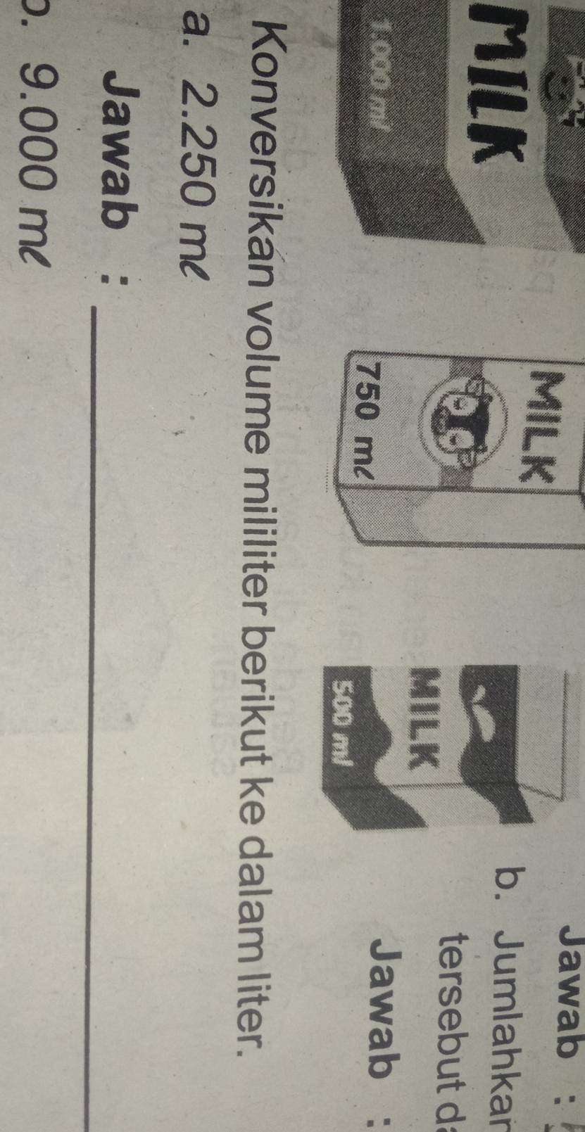 MILK 
Jawab : 
MILK 
b. Jumlahkar 
tersebut d
1.000 m/ 750 ml
Jawab : 
Konversikan volume mililiter berikut ke dalam liter. 
a. 2.250 ml
_ 
Jawab : 
. 9.000 ml