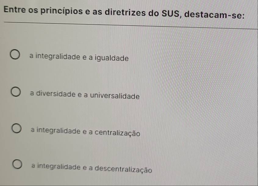 Entre os princípios e as diretrizes do SUS, destacam-se:
a integralidade e a igualdade
a diversidade e a universalidade
a integralidade e a centralização
a integralidade e a descentralização