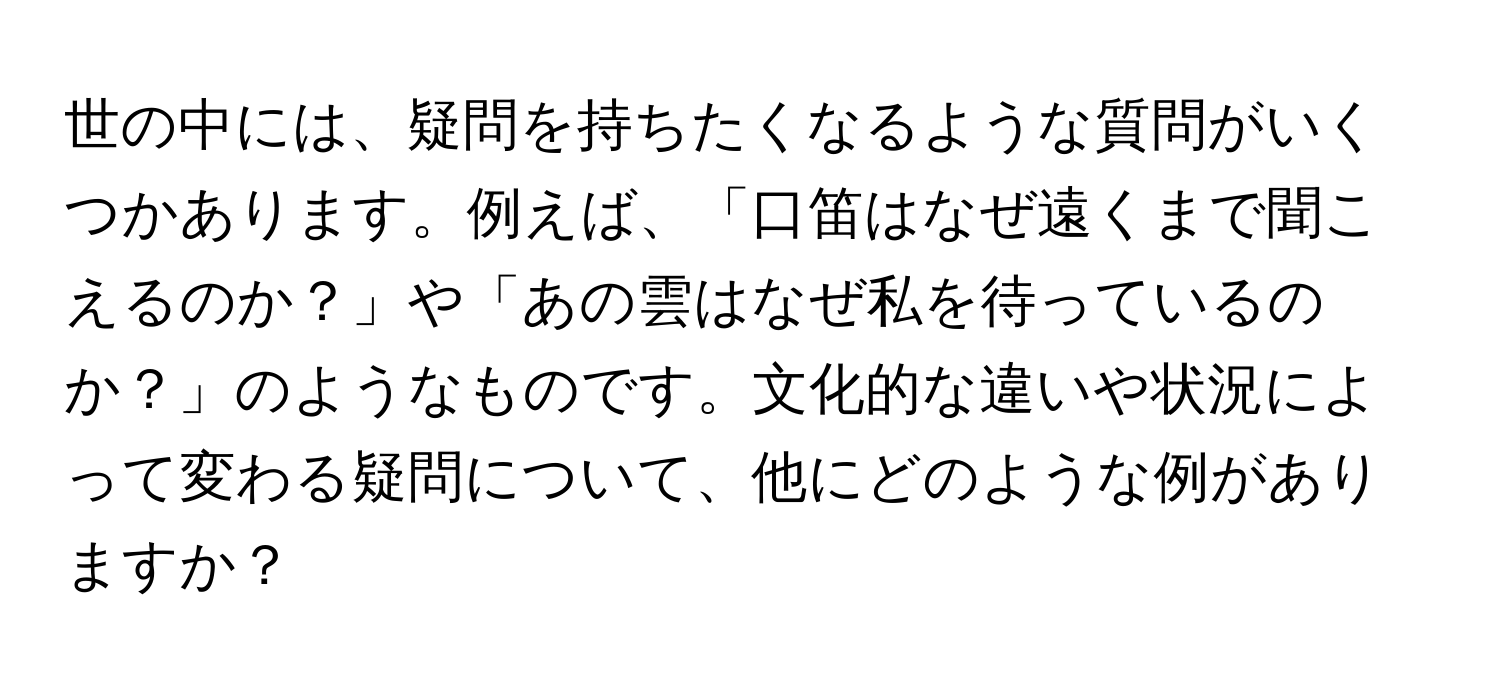 世の中には、疑問を持ちたくなるような質問がいくつかあります。例えば、「口笛はなぜ遠くまで聞こえるのか？」や「あの雲はなぜ私を待っているのか？」のようなものです。文化的な違いや状況によって変わる疑問について、他にどのような例がありますか？