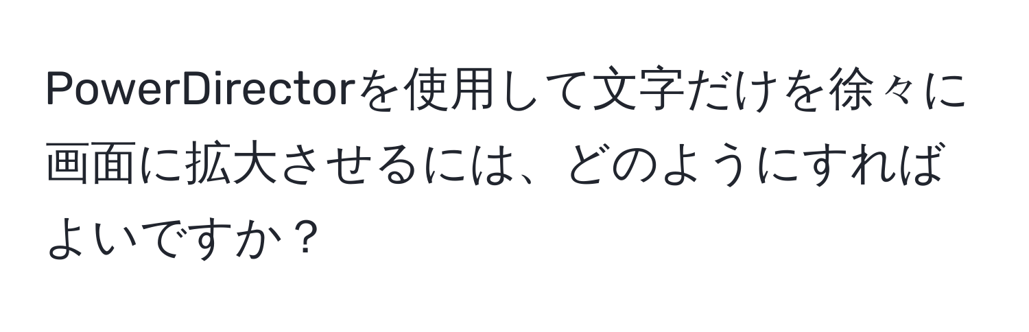 PowerDirectorを使用して文字だけを徐々に画面に拡大させるには、どのようにすればよいですか？