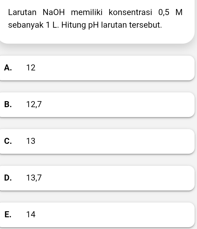 Larutan NaOH memiliki konsentrasi 0,5 M
sebanyak 1 L. Hitung pH larutan tersebut.
A. 12
B. 12, 7
C. 13
D. 13, 7
E. 14