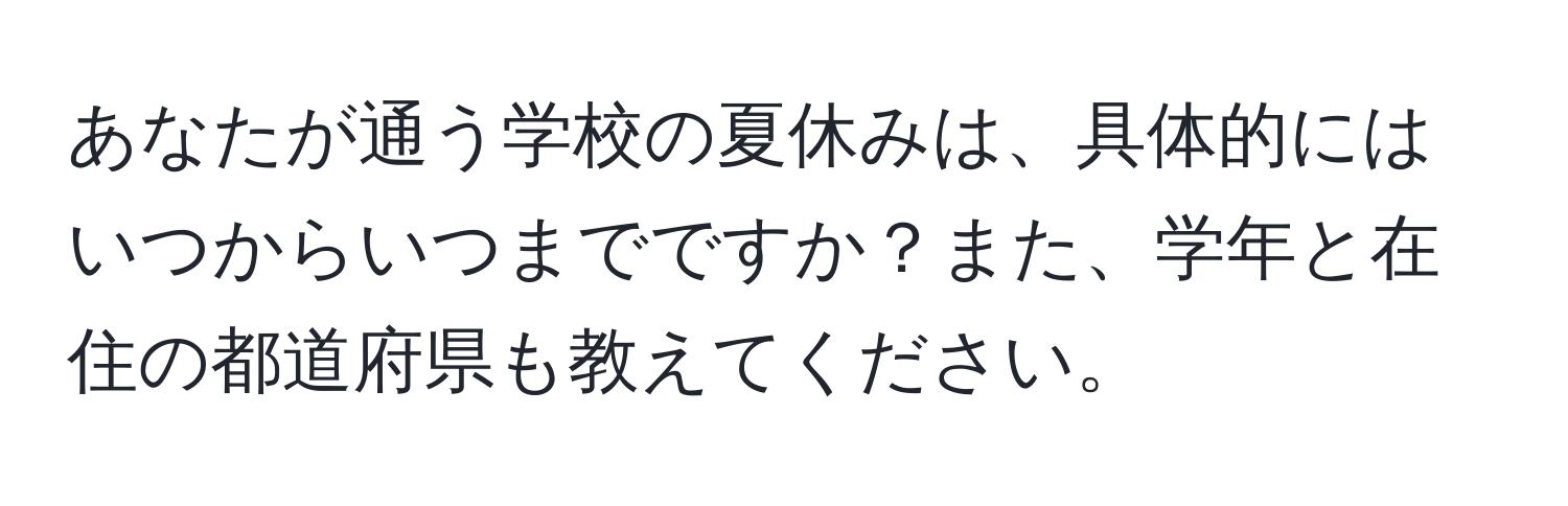 あなたが通う学校の夏休みは、具体的にはいつからいつまでですか？また、学年と在住の都道府県も教えてください。