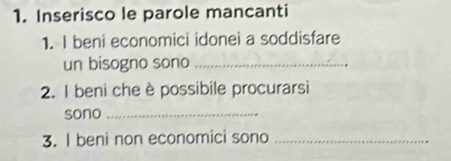 Inserisco le parole mancanti 
1. I beni economici idonei a soddisfare 
un bisogno sono_ 
2. I beni che è possibile procurarsi 
sono_ 
3. I beni non economici sono_