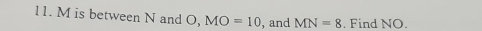 M is between N and O, MO=10 , and MN=8. Find NO.