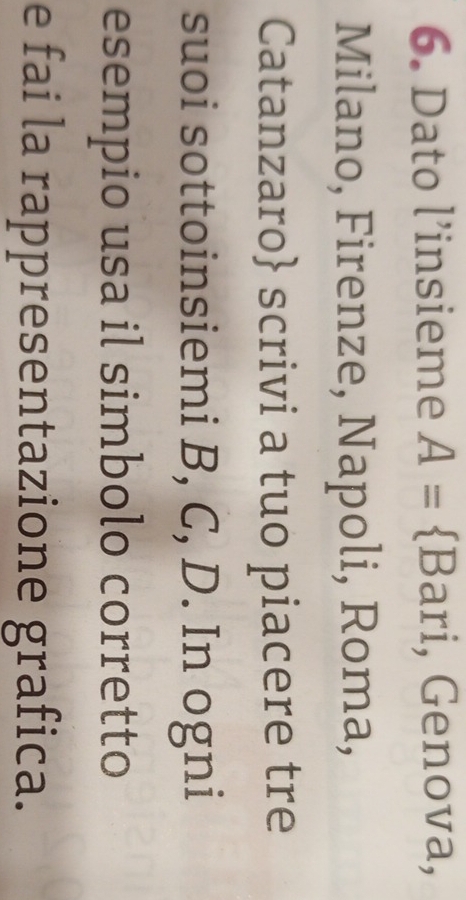 Dato l’insieme A= Bari, Genova, 
Milano, Firenze, Napoli, Roma, 
Catanzaro scrivi a tuo piacere tre 
suoi sottoinsiemi B, C, D. In ogni 
esempio usa il simbolo corretto 
e fai la rappresentazione grafica.