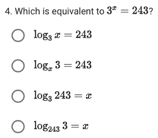 Which is equivalent to 3^x=243 ?
log _3x=243
log _x3=243
log _3243=x
log _2433=x