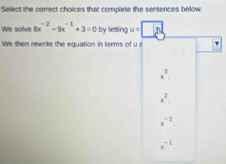 Select the correct choices that complete the sentences below.
We solve 8x^(-2)-9x^(-1)+3=0 by letting u=□
We then rewrite the equation in terms of u a
x^3.
x^2.
x^(-2).
x^(-1).