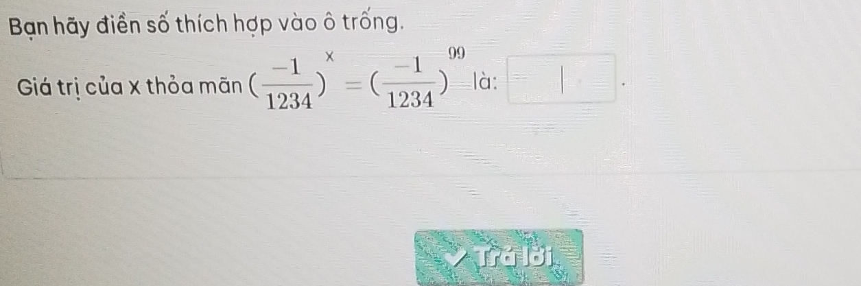 Bạn hãy điền số thích hợp vào ô trống. 
Giá trị của x thỏa mãn ( (-1)/1234 )^x=( (-1)/1234 )^99 là: □ . 
Trá lời