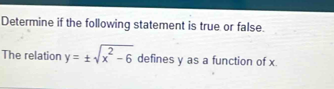 Determine if the following statement is true or false. 
The relation y=± sqrt(x^2-6) defines y as a function of x.