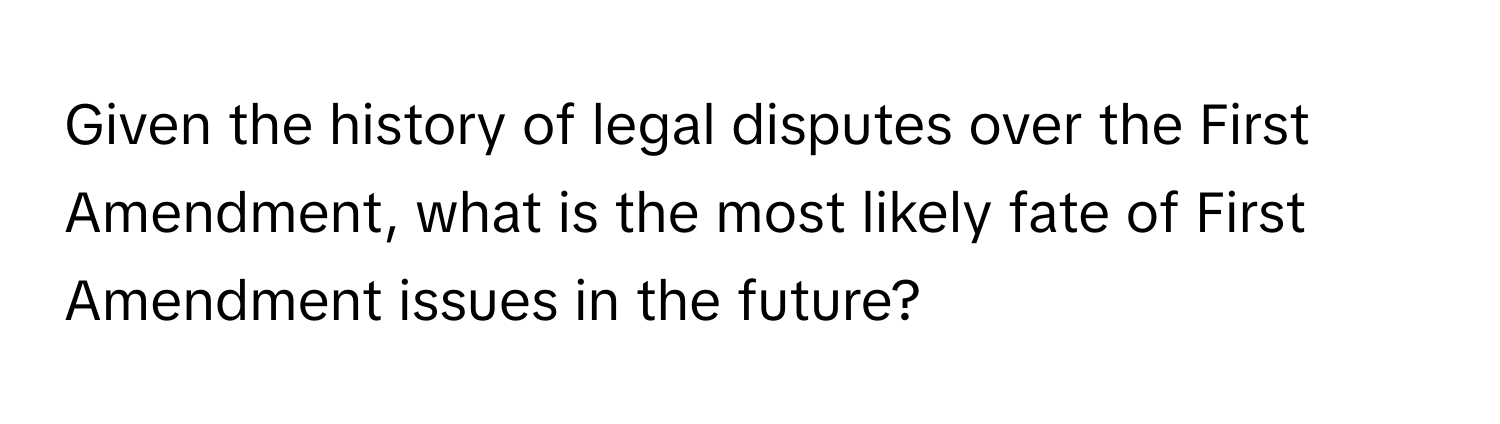 Given the history of legal disputes over the First Amendment, what is the most likely fate of First Amendment issues in the future?