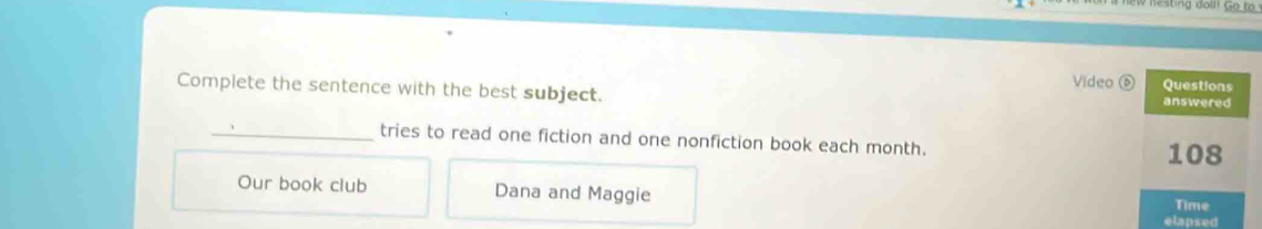 Video ⑥ Questions 
Complete the sentence with the best subject. answered 
_tries to read one fiction and one nonfiction book each month.
108
Our book club Dana and Maggie Time 
elapsed