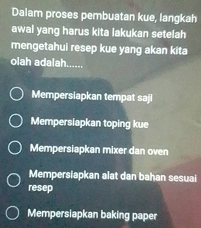 Dalam proses pembuatan kue, langkah
awal yang harus kita lakukan setelah
mengetahui resep kue yang akan kita
olah adalah......
Mempersiapkan tempat saji
Mempersiapkan toping kue
Mempersiapkan mixer dan oven
Mempersiapkan alat dan bahan sesuai
resep
Mempersiapkan baking paper