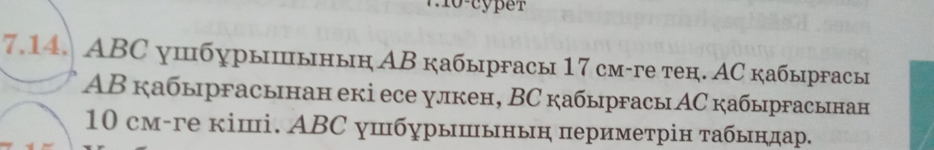 1 10-cype r 
7.14. ABC ушбурышыныη ΑB кабыргасы 17 см-ге тен. ΑС кабыргасы 
AB кабыргасынан екі есе улкен, ВC кабыргасы ΑС кабыргасынан
10 см-ге кіші. ABC ушбурышыныη периметрін τабындар.