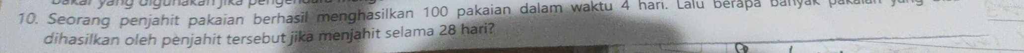 kar yang uigunakan jika penge r 
10. Seorang penjahit pakaian berhasil menghasilkan 100 pakaian dalam waktu 4 hari. Lalu berapa banyar parian 
dihasilkan oleh penjahit tersebut jika menjahit selama 28 hari?