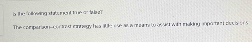 Is the following statement true or false? 
The comparison--contrast strategy has little use as a means to assist with making important decisions.