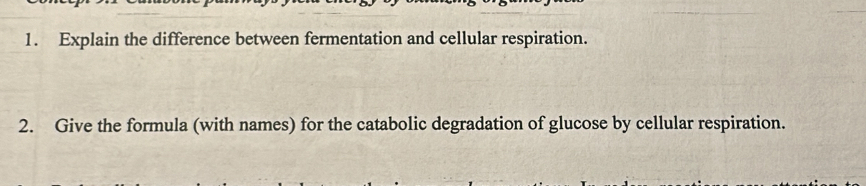 Explain the difference between fermentation and cellular respiration. 
2. Give the formula (with names) for the catabolic degradation of glucose by cellular respiration.