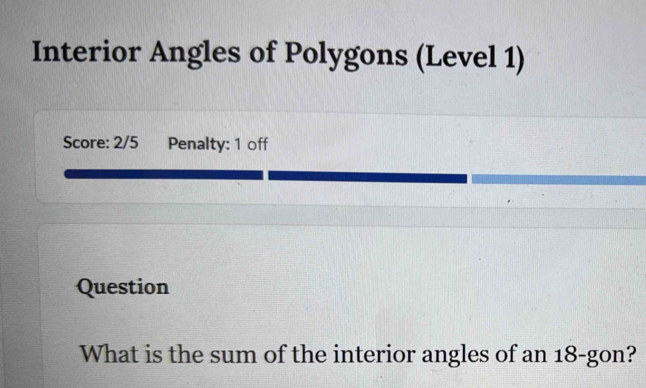 Interior Angles of Polygons (Level 1) 
Score: 2/5 Penalty: 1 off 
Question 
What is the sum of the interior angles of an 18 -gon?