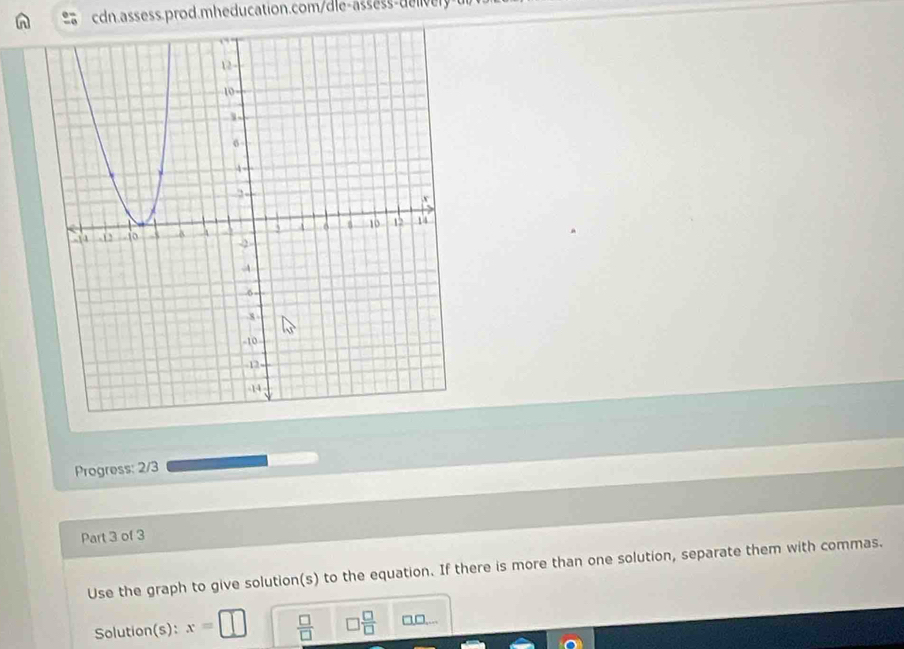 cdn.assess.prod.mheducation.comdle-assss d 
Progress: 2/3 
Part 3 of 3 
Use the graph to give solution(s) to the equation. If there is more than one solution, separate them with commas. 
Solution(s): x= □ □  □ /□   □  □ /□   □□,.