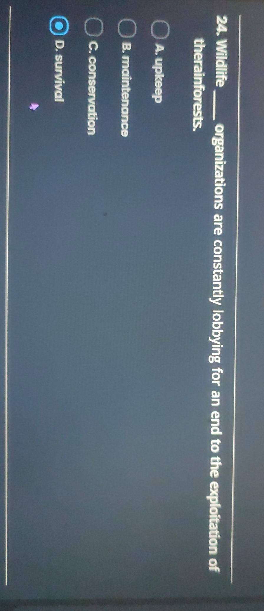 Wildlife_ organizations are constantly lobbying for an end to the exploitation of
therainforests.
A. upkeep
B. maintenance
C. conservation
D. survival