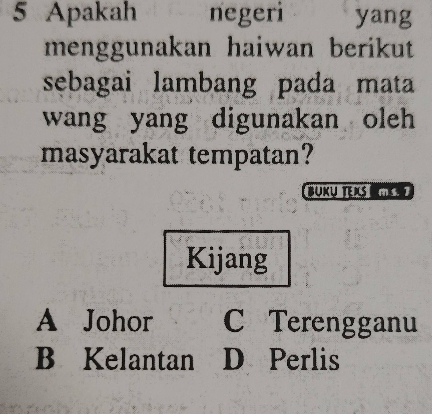 Apakah negeri yang
menggunakan haiwan berikut 
sebagai lambang pada mata
wang yang digunakan oleh 
masyarakat tempatan?
BUKU TX m s. 7
Kijang
A Johor C Terengganu
B Kelantan D Perlis
: