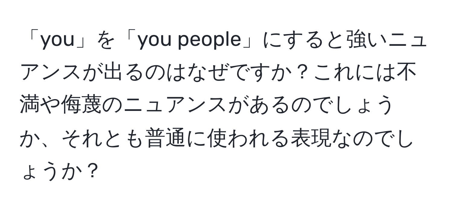 「you」を「you people」にすると強いニュアンスが出るのはなぜですか？これには不満や侮蔑のニュアンスがあるのでしょうか、それとも普通に使われる表現なのでしょうか？