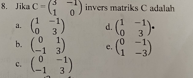 Jika C=beginpmatrix 3&-1 1&0endpmatrix invers matriks C adalah
a. beginpmatrix 1&-1 0&3endpmatrix beginpmatrix 1&-1 0&3endpmatrix. 
d.
b. beginpmatrix 0&1 -1&3endpmatrix beginpmatrix 0&-1 1&-3endpmatrix
e.
c. beginpmatrix 0&-1 -1&3endpmatrix