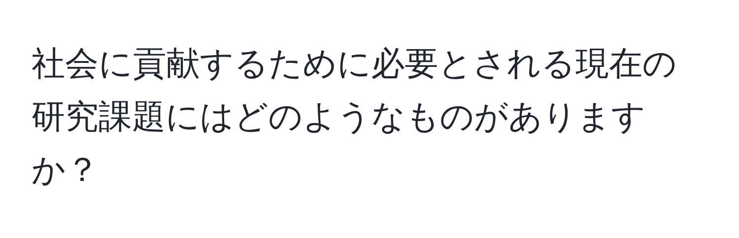 社会に貢献するために必要とされる現在の研究課題にはどのようなものがありますか？