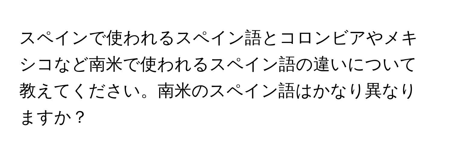 スペインで使われるスペイン語とコロンビアやメキシコなど南米で使われるスペイン語の違いについて教えてください。南米のスペイン語はかなり異なりますか？