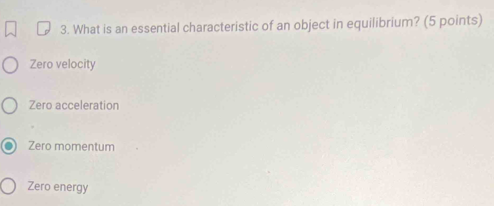 What is an essential characteristic of an object in equilibrium? (5 points)
Zero velocity
Zero acceleration
Zero momentum
Zero energy