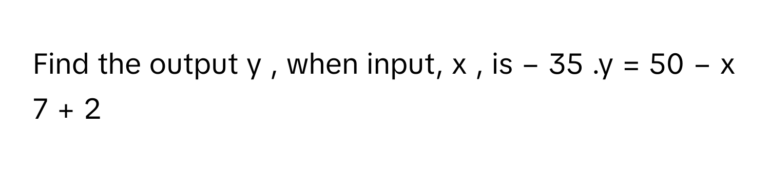 Find the output y     , when input, x     , is −  35     .y  =  50  −  x   7       +  2