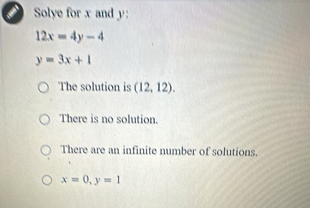 Solye for x and y :
12x=4y-4
y=3x+1
The solution is (12,12).
There is no solution.
There are an infinite number of solutions.
x=0, y=1