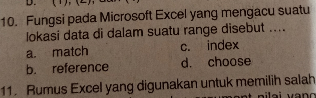 (1),(2),
10. Fungsi pada Microsoft Excel yang mengacu suatu
lokasi data di dalam suatu range disebut ....
a. match c. index
b. reference
d. choose
11. Rumus Excel yang digunakan untuk memilih salah