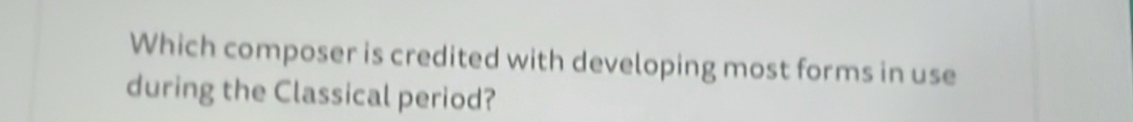 Which composer is credited with developing most forms in use 
during the Classical period?
