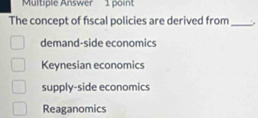 Multiple Answer 1 point
The concept of fiscal policies are derived from_
demand-side economics
Keynesian economics
supply-side economics
Reaganomics