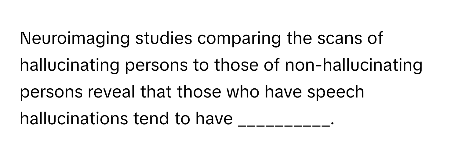 Neuroimaging studies comparing the scans of hallucinating persons to those of non-hallucinating persons reveal that those who have speech hallucinations tend to have __________.