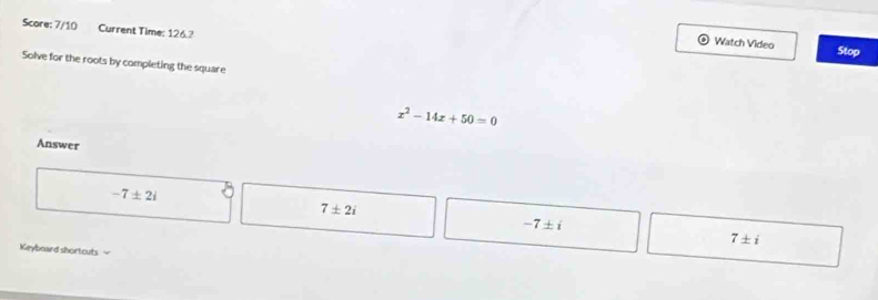 Score: 7/10 Current Time: 126.?
Watch Video Stop
Solve for the roots by completing the square
x^2-14x+50=0
Answer
-7± 2i
7± 2i
-7± i
7± i
Keyboard shortcuts