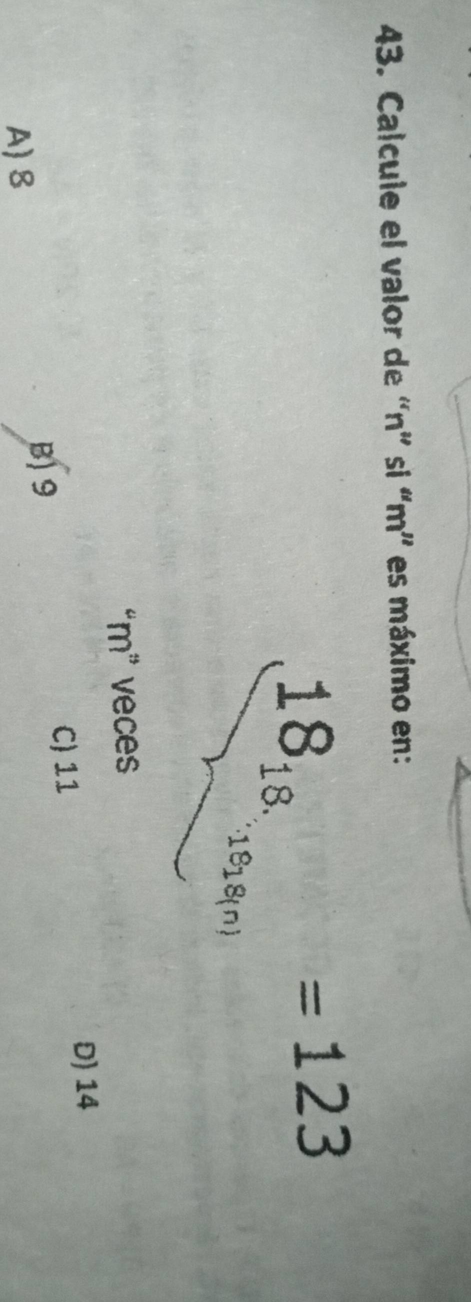 Calcule el valor de “ n ” si “ m ” es máximo en:
18_18.
=123
· 18(n)
“ m ” veces
B 9
C) 11
D) 14
A) 8